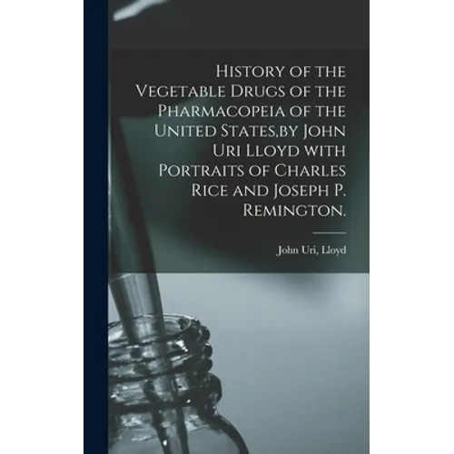 History of the Vegetable Drugs of the Pharmacopeia of the United States, by John Uri Lloyd With Portraits of Charles Rice and Joseph P. Remington. - Hardcover
