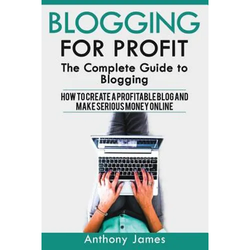 Blogging for Profit: The Complete Guide to Blogging (How to Create a Profitable Blog and Make Serious Money Online) - Paperback