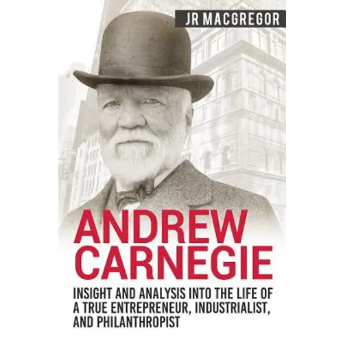 Andrew Carnegie - Insight and Analysis into the Life of a True Entrepreneur, Industrialist, and Philanthropist - Paperback