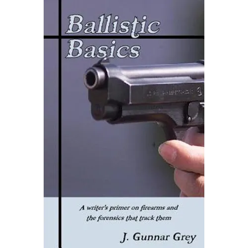 Ballistic Basics: A writer's primer on firearms and the forensics that track them - Paperback