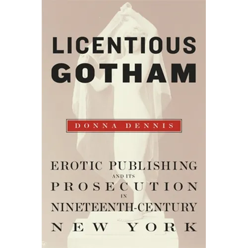 Licentious Gotham: Erotic Publishing and Its Prosecution in Nineteenth-Century New York - Hardcover