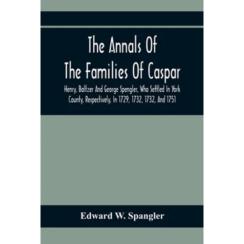 The Annals Of The Families Of Caspar, Henry, Baltzer And George Spengler, Who Settled In York County, Respectively, In 1729, 1732, 1732, And 1751: Wit - Paperback