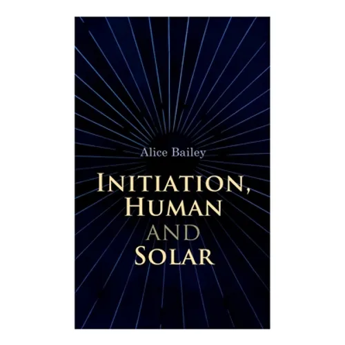 Initiation, Human and Solar: A Treatise on Theosophy and Esotericism - Paperback