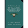 A Mathematical Theory Of Spirit: Being An Attempt To Employ Certain Mathematical Principles In The Elucidation Of Some Metaphysical Problems - Paperback