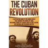 The Cuban Revolution: A Captivating Guide to the Armed Revolt That Changed the Course of Cuba, Including Stories of Leaders Such as Fidel Castro, Chè - Hardcover