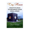 Tiny Houses: Creative Ideas To Decorate Your Small Space - Paperback