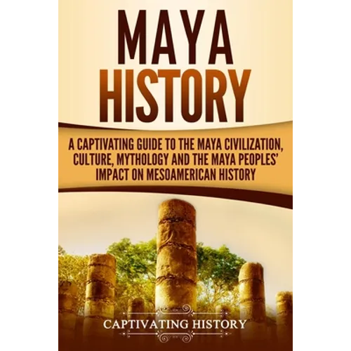 Maya History: A Captivating Guide to the Maya Civilization, Culture, Mythology, and the Maya Peoples' Impact on Mesoamerican History - Paperback