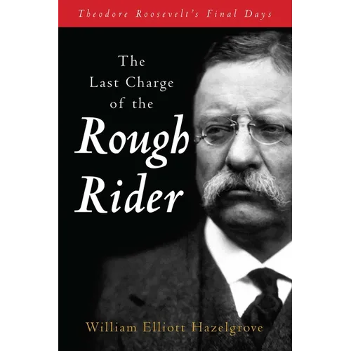 The Last Charge of the Rough Rider: Theodore Roosevelt's Final Days - Paperback