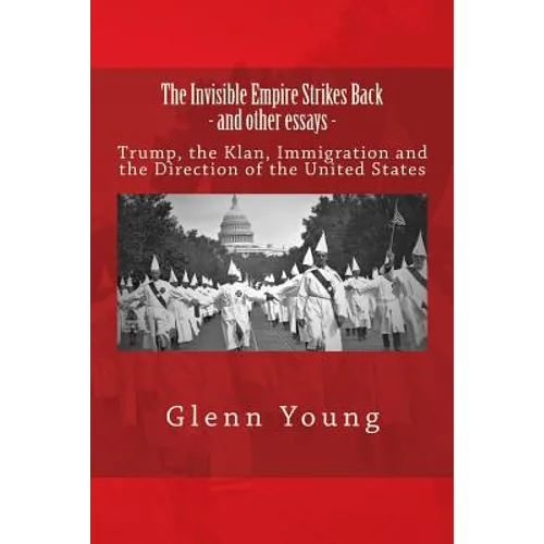 The Invisible Empire Strikes Back and Other Essays: Trump, the Klan, Immigration and the Direction of the United States - Paperback