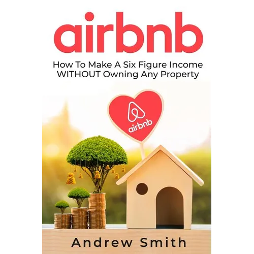 Airbnb: How To Make a Six Figure Income WITHOUT Owning Any Property - Paperback