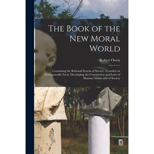 The Book of the New Moral World: Containing the Rational System of Society, Founded on Demonstrable Facts, Developing the Constitution and Laws of Hum - Paperback