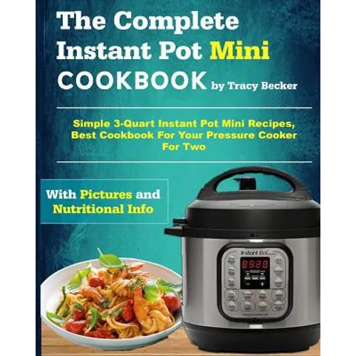 The Complete Instant Pot Mini Cookbook: Simple 3-Quart Instant Pot Mini Recipes, Best Cookbook for Your Pressure Cooker for Two - Paperback