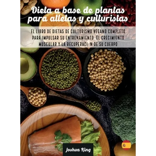 Dieta A Base De Plantas Para Atletas Y culturistas: El libro de dietas de culturismo vegano completo para impulsar su entrenamiento, el crecimiento mu - Hardcover