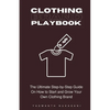Clothing Brand Playbook: How to Start and Grow Your Own Clothing Brand: The Ultimate Step-by-Step Guide On Idea & Planning, Garment Blanks, Des - Paperback