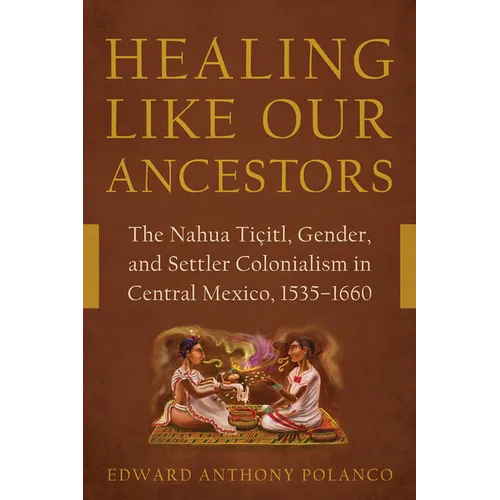 Healing Like Our Ancestors: The Nahua Tiçitl, Gender, and Settler Colonialism in Central Mexico, 1535-1660 - Hardcover