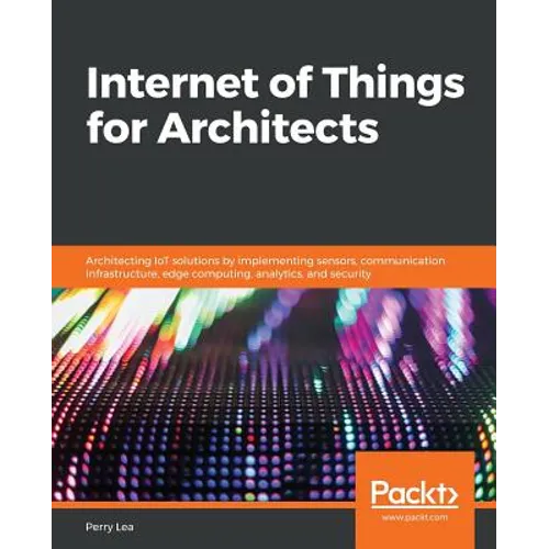 Internet of Things for Architects: Architecting IoT solutions by implementing sensors, communication infrastructure, edge computing, analytics, and se - Paperback
