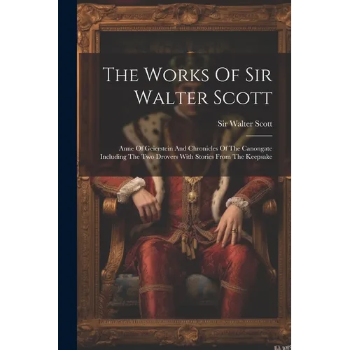 The Works Of Sir Walter Scott: Anne Of Geierstein And Chronicles Of The Canongate Including The Two Drovers With Stories From The Keepsake - Paperback