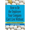 How to Be the Employee Your Company Can't Live Without: 18 Ways to Become Indispensable - Paperback