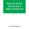 History of the Gold Coast and Asante, based on traditions and historical facts: comprising a period of more than three centuries from about 1500 to 18 - Paperback