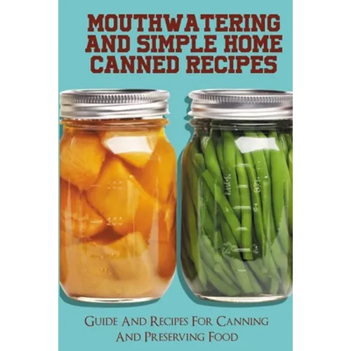 Mouthwatering And Simple Home Canned Recipes: Guide And Recipes For Canning And Preserving Food: A Beginner'S Guide To Canning And Preserving - Paperback