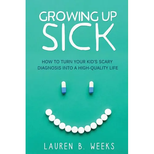 Growing Up Sick: How to Turn Your Kid's Scary Diagnosis into a High-Quality Life - Paperback