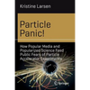 Particle Panic!: How Popular Media and Popularized Science Feed Public Fears of Particle Accelerator Experiments - Paperback