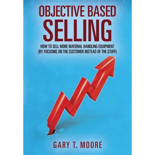 Objective Based Selling: How to sell more material handling equipment (by focusing on the customer instead of the stuff) - Paperback