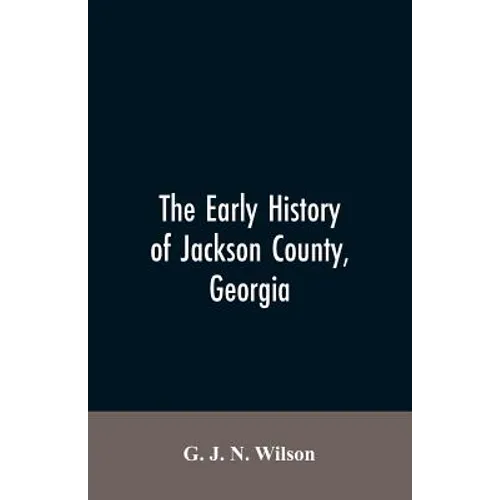 The Early History of Jackson County, Georgia: "The Writings of the Late G.J.N. Wilson, Embracing Some of the Early History of Jackson County". The Fir - Paperback