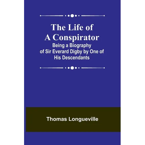 The Life of a Conspirator: Being a Biography of Sir Everard Digby by One of His Descendants - Paperback
