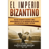 El Imperio bizantino: Una guía fascinante de Bizancio y cómo el Imperio romano del este fue gobernado por emperadores como Constantino el Grande y Jus - Paperback