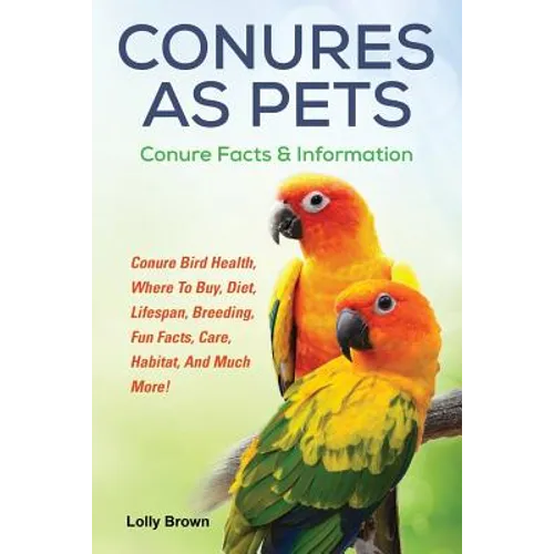 Conures as Pets: Conure Bird Health, Where To Buy, Diet, Lifespan, Breeding, Fun Facts, Care, Habitat, And Much More! Conure Facts & Information - Paperback