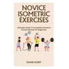 Novice Isometric Exercises: Ultimate Guide To Complete Isometric Fitness Manual For Beginners - Paperback