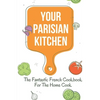 Your Parisian Kitchen: The Fantastic French Cookbook For The Home Cook: French Home Cooking Recipes - Paperback