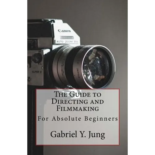 The Guide to Directing and Filming for Absolute Beginners: This Is a Small But Effective Guide for People Who Have an Interest for Film-Making and Dir - Paperback