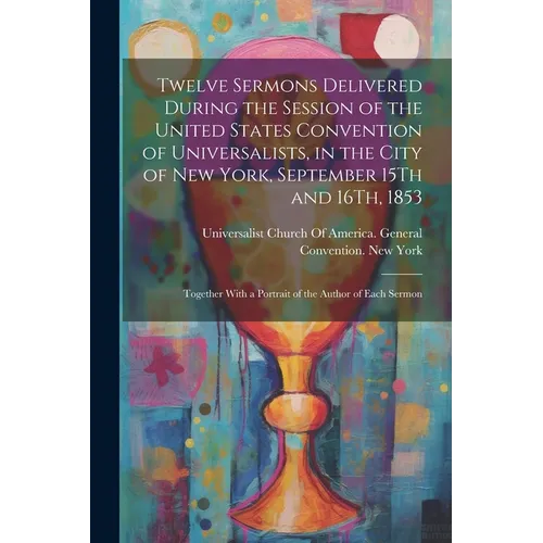 Twelve Sermons Delivered During the Session of the United States Convention of Universalists, in the City of New York, September 15Th and 16Th, 1853: - Paperback