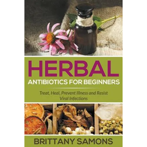 Herbal Antibiotics For Beginners: Treat, Heal, Prevent Illness and Resist Viral Infections - Paperback