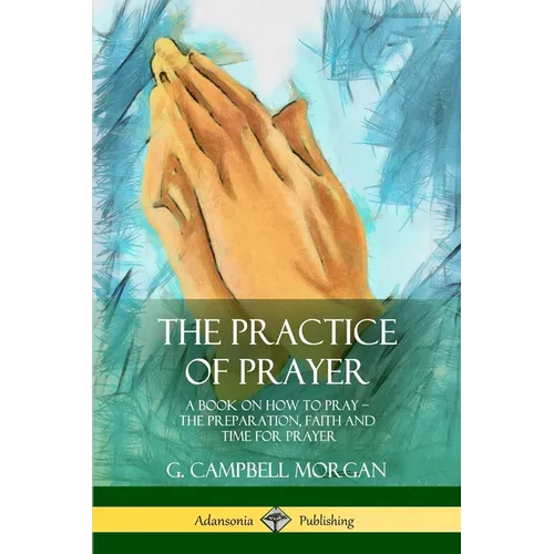 The Practice of Prayer: A Book on How to Pray - The Preparation, Faith and Time for Prayer - Paperback