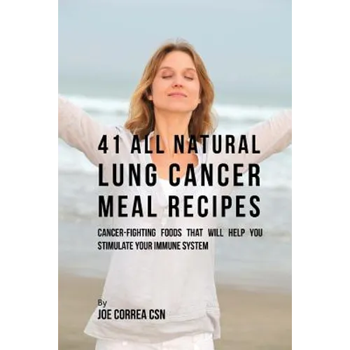 41 All Natural Lung Cancer Meal Recipes: Cancer-Fighting Foods That Will Help You Stimulate Your Immune System - Paperback