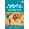 Class, Work and Whiteness: Race and Settler Colonialism in Southern Rhodesia, 1919-79 - Paperback