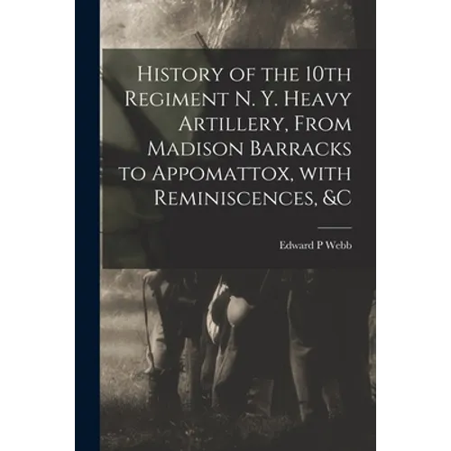 History of the 10th Regiment N. Y. Heavy Artillery, From Madison Barracks to Appomattox, With Reminiscences, &c - Paperback