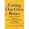 Loving Our Own Bones: Disability Wisdom and the Spiritual Subversiveness of Knowing Ourselves Whole - Hardcover