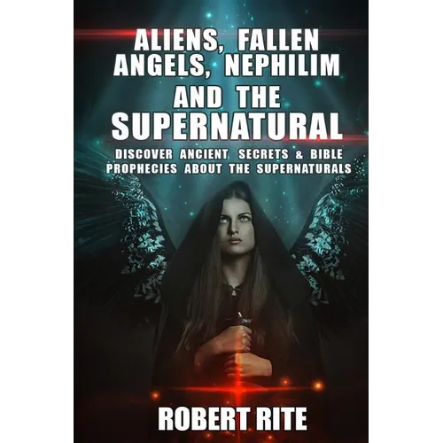 Aliens, Fallen Angels, Nephilim and the Supernatural: Discover Ancient Secrets and Bible Prophecies about the Supernatural - Paperback