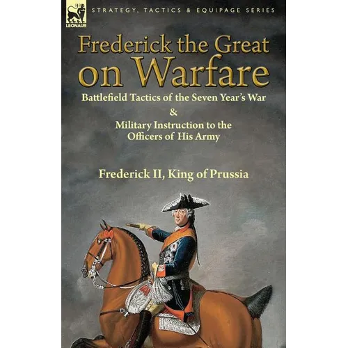 Frederick the Great on Warfare: Battlefield Tactics of the Seven Year's War & Military Instruction to the Officers of His Army by Frederick II, King o - Paperback