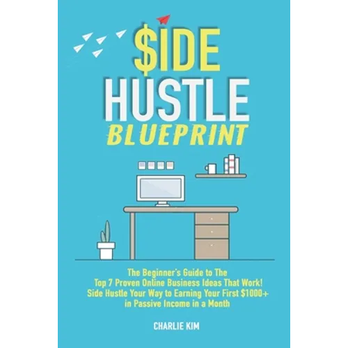 Side Hustle Blueprint: The Beginner's Guide to The Top 7 Proven Online Business Ideas That Work! Side Hustle Your Way to Earning Your First $ - Paperback
