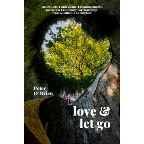 Love & Let Go: Reflections, Confessions, Encouragements, and a Few Cautionary Forewarnings from a Father to a Daughter - Paperback