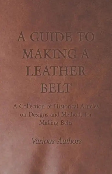 A Guide to Making a Leather Belt - A Collection of Historical Articles on Designs and Methods for Making Belts - Paperback