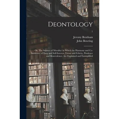 Deontology; or, The Science of Morality: in Which the Harmony and Co-incidence of Duty and Self-interest, Virtue and Felicity, Prudence and Benevolenc - Paperback
