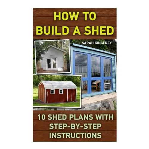 How To Build A Shed: 10 Shed Plans With Step-by-Step Instructions: (Woodworking Basics, DIY Shed, Woodworking Projects, Chicken Coop Plans, - Paperback