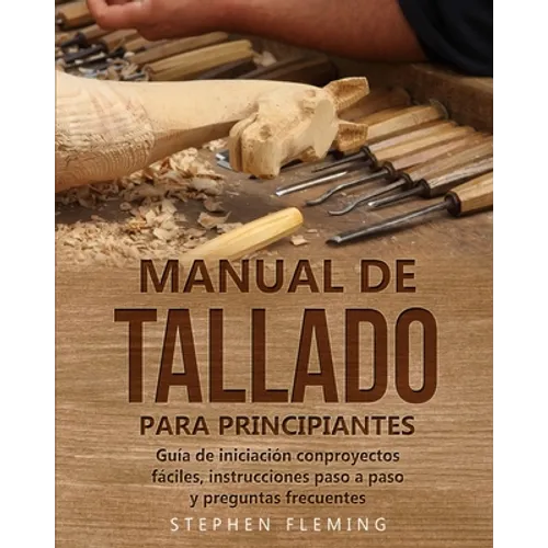 Manual de tallado para principiantes: Guía de iniciación conproyectos fáciles, instrucciones paso a paso y preguntas frecuentes - Paperback