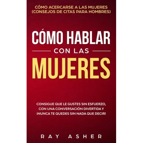 Cómo Hablar con las Mujeres: Consigue que Le Gustes Sin Esfuerzo, con una Conversación Divertida y ¡Nunca Te Quedes Sin Nada que Decir! Cómo Acerca - Paperback